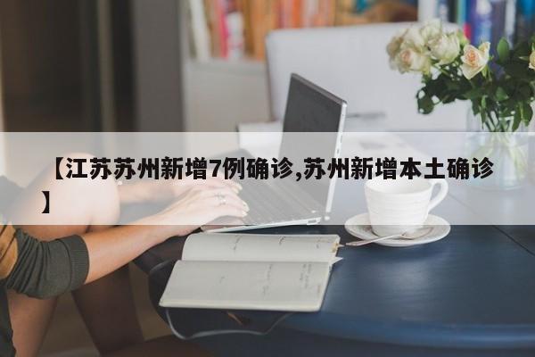 【江苏苏州新增7例确诊,苏州新增本土确诊】