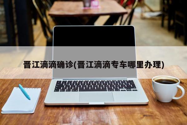 晋江滴滴确诊(晋江滴滴专车哪里办理)