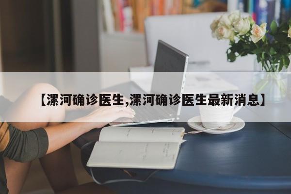 【漯河确诊医生,漯河确诊医生最新消息】