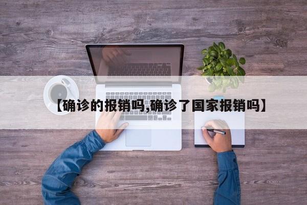 【确诊的报销吗,确诊了国家报销吗】