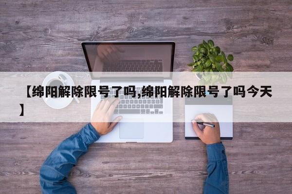 【绵阳解除限号了吗,绵阳解除限号了吗今天】