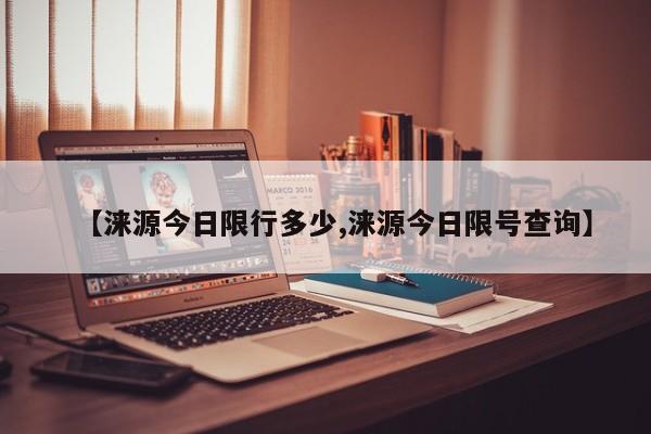 【涞源今日限行多少,涞源今日限号查询】