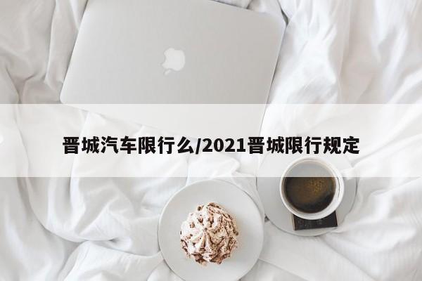 晋城汽车限行么/2021晋城限行规定