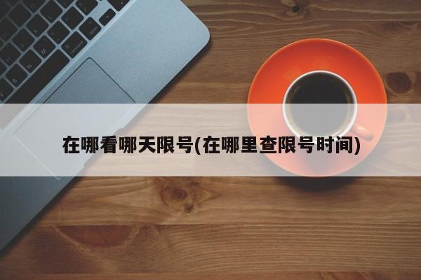 在哪看哪天限号(在哪里查限号时间)