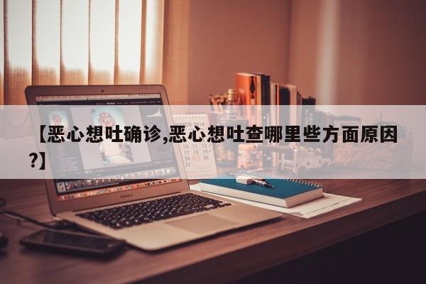 【恶心想吐确诊,恶心想吐查哪里些方面原因?】