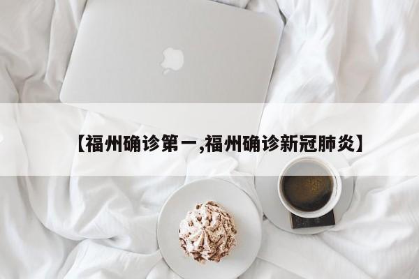 【福州确诊第一,福州确诊新冠肺炎】