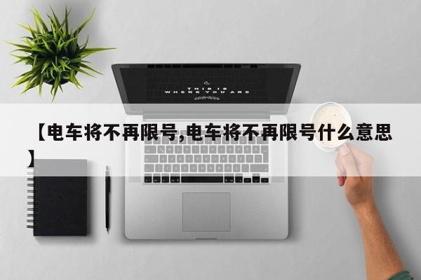 【电车将不再限号,电车将不再限号什么意思】