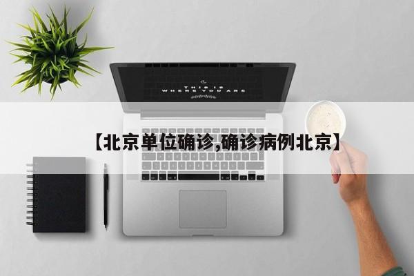 【北京单位确诊,确诊病例北京】