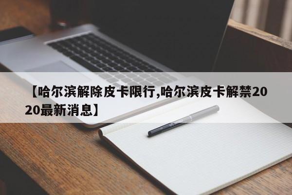 【哈尔滨解除皮卡限行,哈尔滨皮卡解禁2020最新消息】