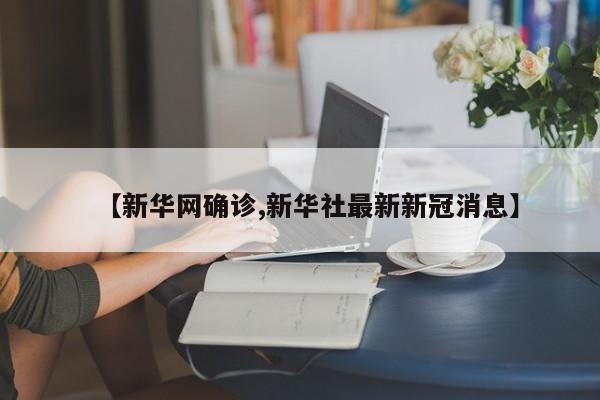 【新华网确诊,新华社最新新冠消息】