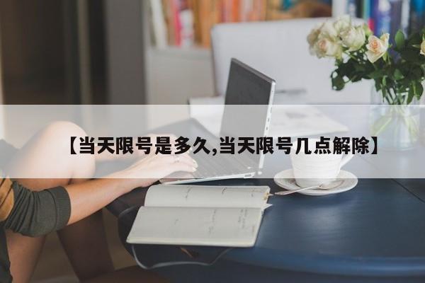 【当天限号是多久,当天限号几点解除】