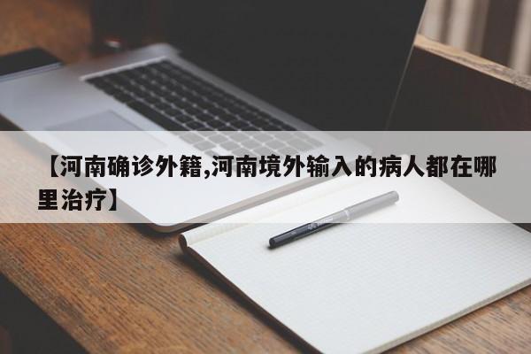 【河南确诊外籍,河南境外输入的病人都在哪里治疗】