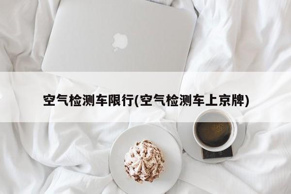 空气检测车限行(空气检测车上京牌)