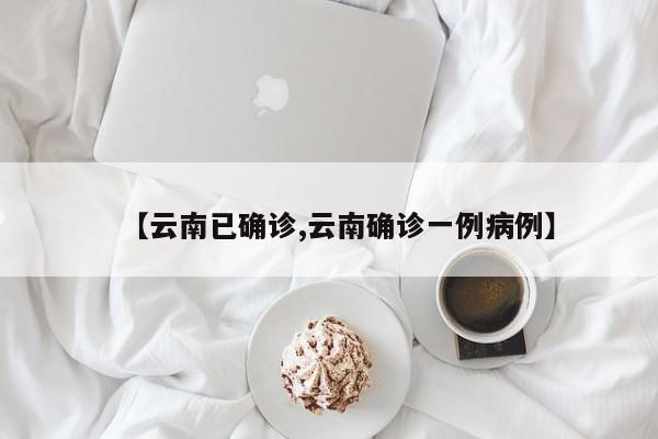 【云南已确诊,云南确诊一例病例】