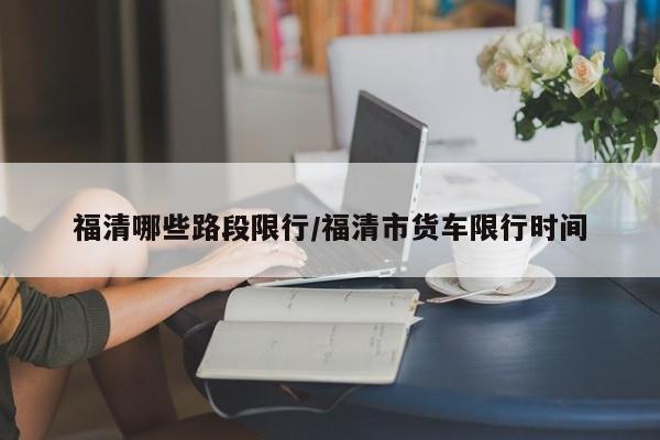 福清哪些路段限行/福清市货车限行时间