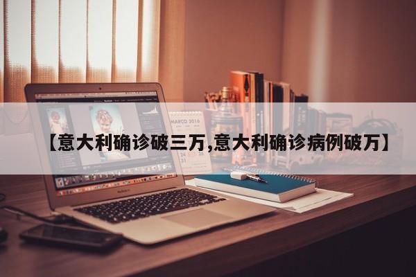 【意大利确诊破三万,意大利确诊病例破万】