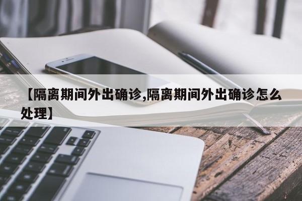 【隔离期间外出确诊,隔离期间外出确诊怎么处理】