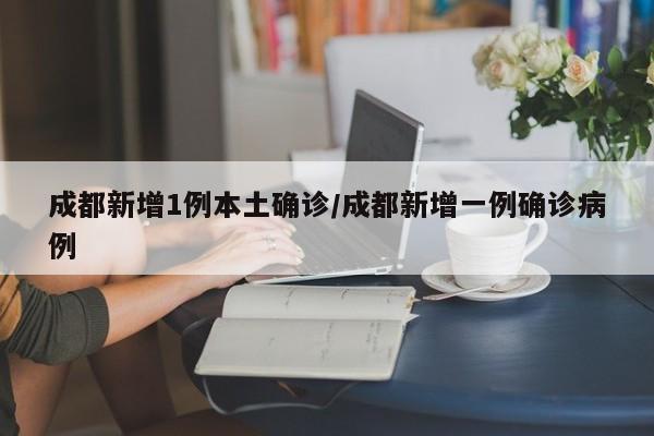 成都新增1例本土确诊/成都新增一例确诊病例