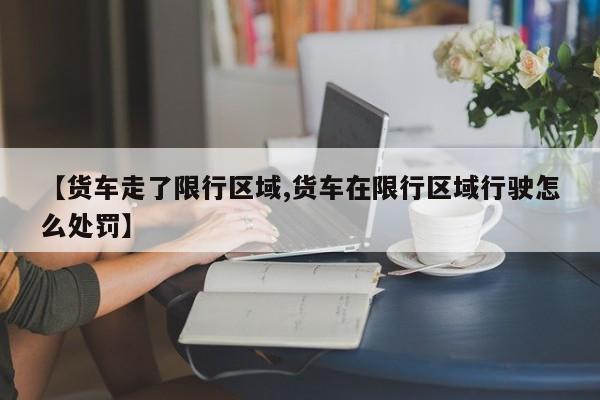 【货车走了限行区域,货车在限行区域行驶怎么处罚】