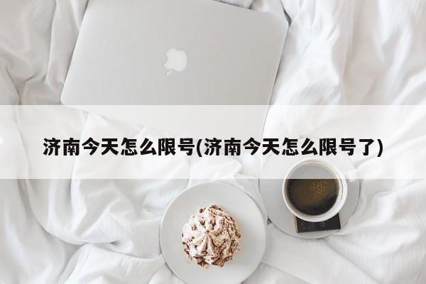 济南今天怎么限号(济南今天怎么限号了)