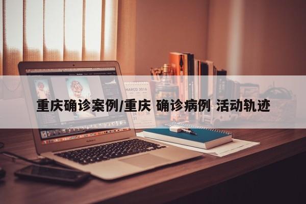 重庆确诊案例/重庆 确诊病例 活动轨迹
