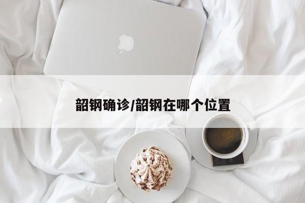 韶钢确诊/韶钢在哪个位置