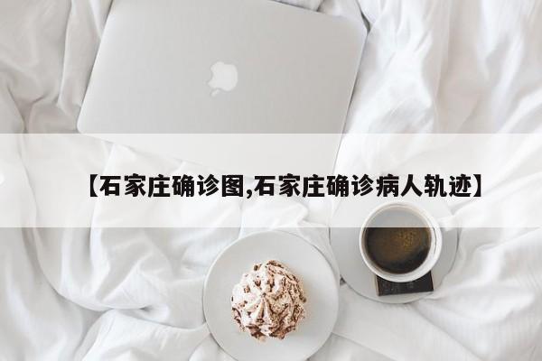 【石家庄确诊图,石家庄确诊病人轨迹】
