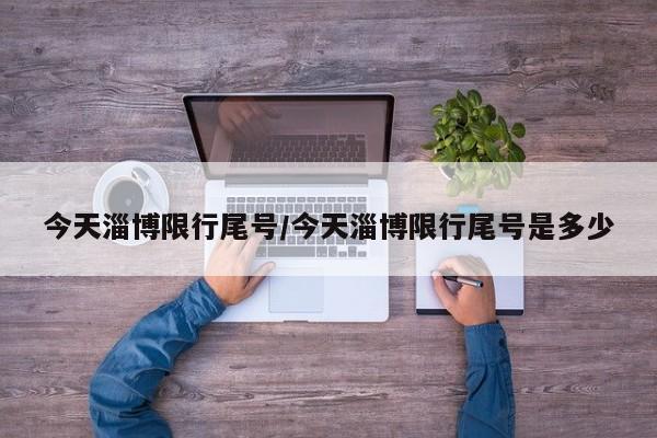 今天淄博限行尾号/今天淄博限行尾号是多少