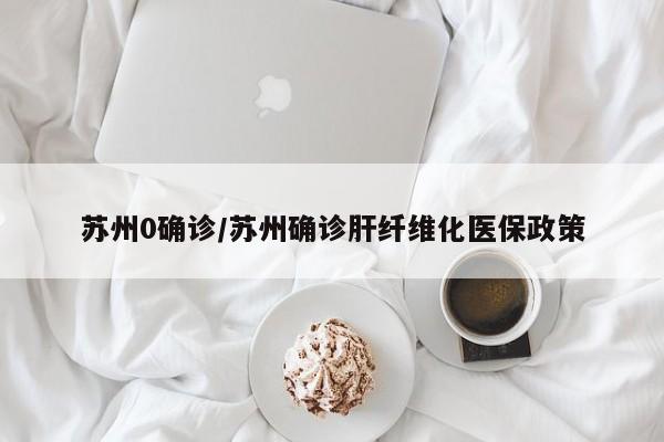苏州0确诊/苏州确诊肝纤维化医保政策