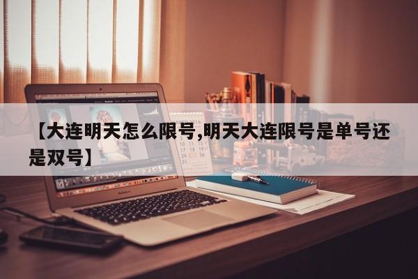 【大连明天怎么限号,明天大连限号是单号还是双号】