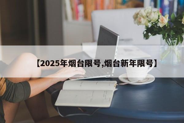 【2025年烟台限号,烟台新年限号】