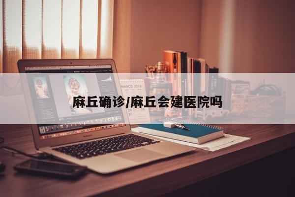 麻丘确诊/麻丘会建医院吗