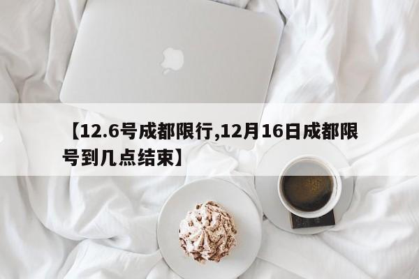 【12.6号成都限行,12月16日成都限号到几点结束】