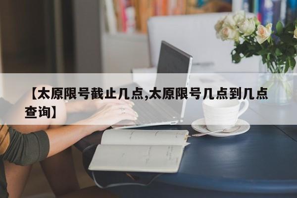 【太原限号截止几点,太原限号几点到几点 查询】