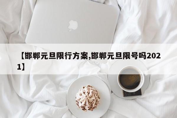 【邯郸元旦限行方案,邯郸元旦限号吗2021】