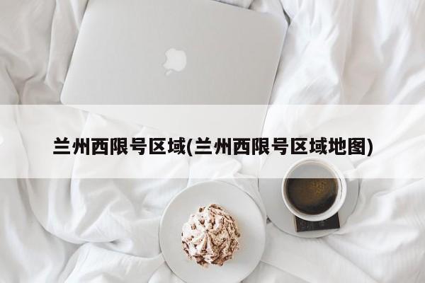 兰州西限号区域(兰州西限号区域地图)