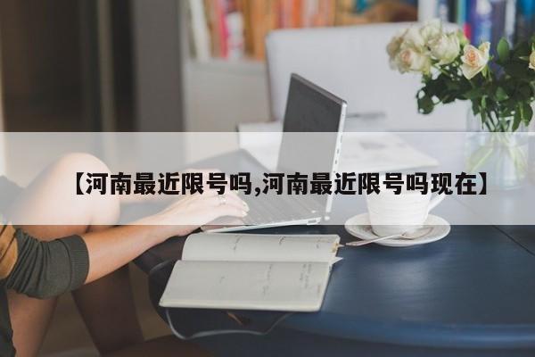 【河南最近限号吗,河南最近限号吗现在】