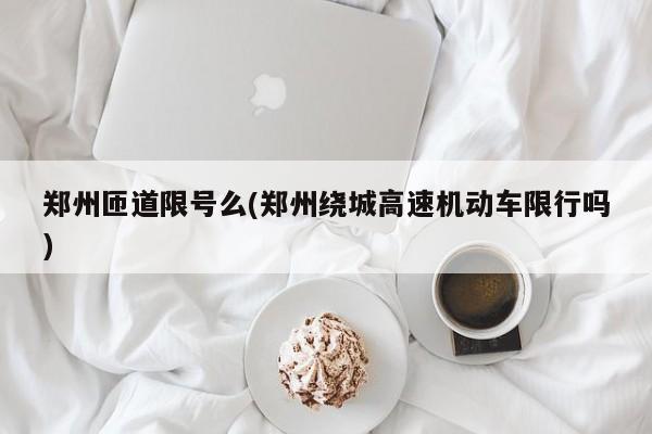 郑州匝道限号么(郑州绕城高速机动车限行吗)
