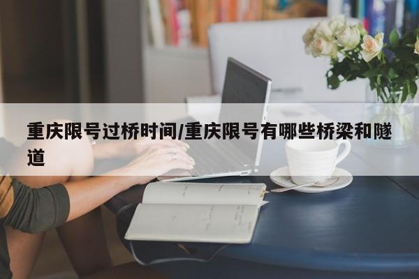 重庆限号过桥时间/重庆限号有哪些桥梁和隧道
