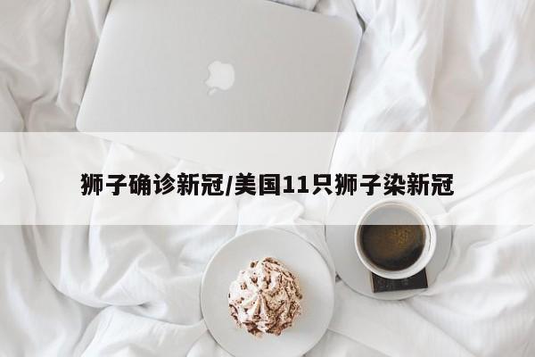 狮子确诊新冠/美国11只狮子染新冠