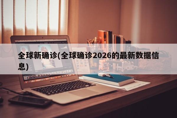 全球新确诊(全球确诊2026的最新数据信息)