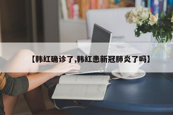 【韩红确诊了,韩红患新冠肺炎了吗】
