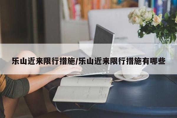 乐山近来限行措施/乐山近来限行措施有哪些
