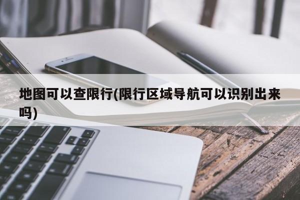 地图可以查限行(限行区域导航可以识别出来吗)