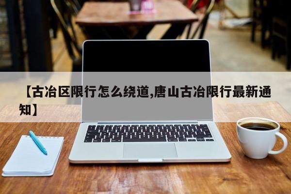 【古冶区限行怎么绕道,唐山古冶限行最新通知】