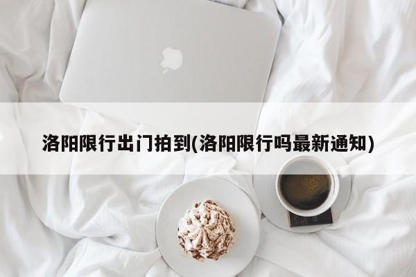洛阳限行出门拍到(洛阳限行吗最新通知)