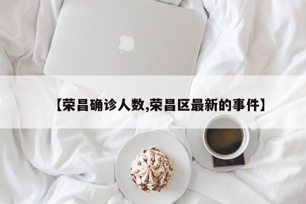 【荣昌确诊人数,荣昌区最新的事件】