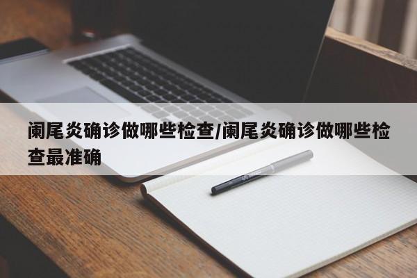 阑尾炎确诊做哪些检查/阑尾炎确诊做哪些检查最准确