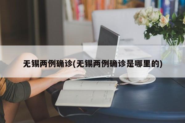 无锡两例确诊(无锡两例确诊是哪里的)