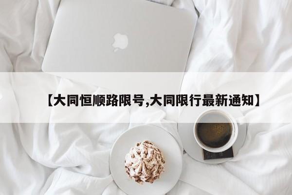 【大同恒顺路限号,大同限行最新通知】